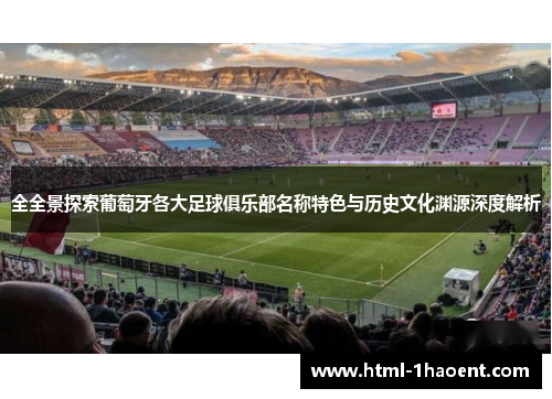 全全景探索葡萄牙各大足球俱乐部名称特色与历史文化渊源深度解析