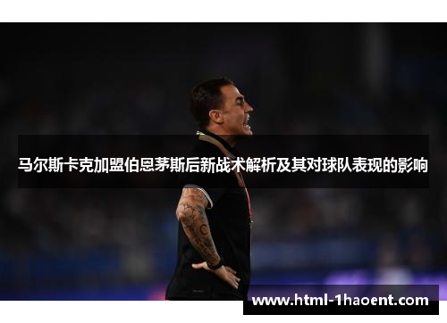 马尔斯卡克加盟伯恩茅斯后新战术解析及其对球队表现的影响